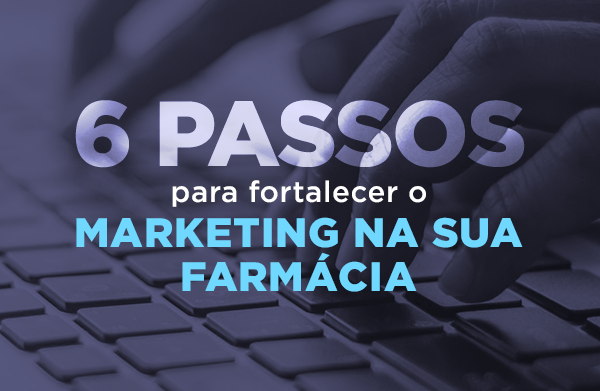 6 passos para fortalecer o marketing na sua farmácia