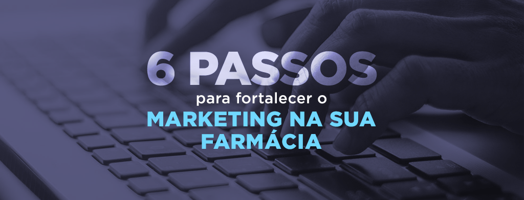 6 passos para fortalecer o marketing na sua farmácia