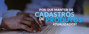 Cadastro de produtos: entenda a importância de deixa-los atualizados