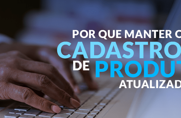 Cadastro de produtos: entenda a importância de deixa-los atualizados