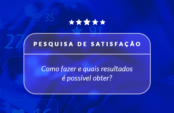 Pesquisa de satisfação como fazer e quais resultados é possível obter