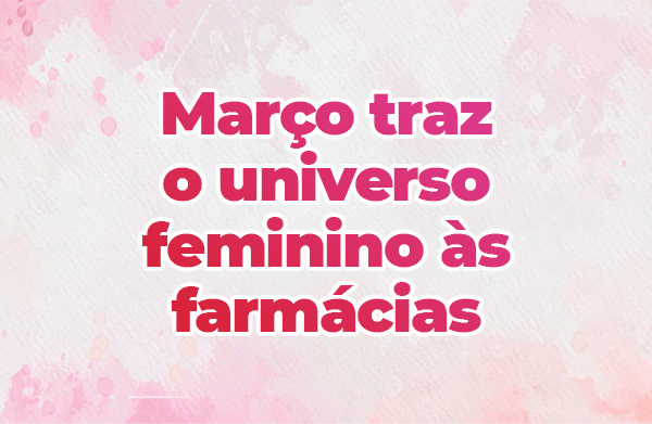 Mês das mulheres: março traz o universo feminino às farmácias