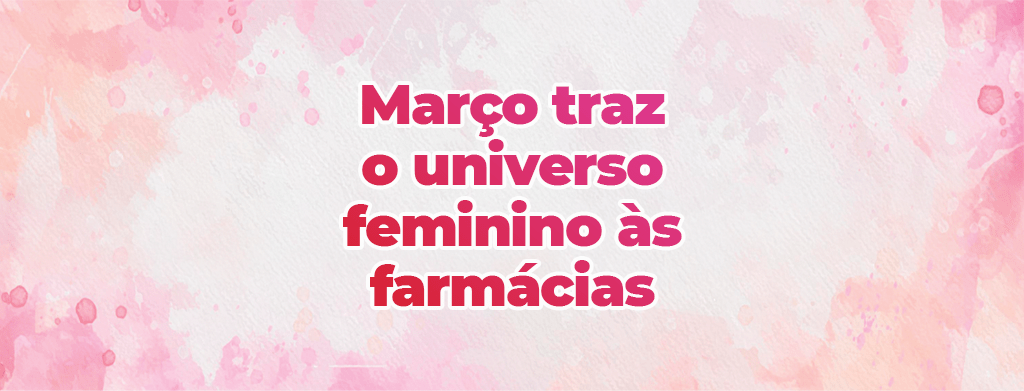 Mês das mulheres: março traz o universo feminino às farmácias