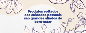 Cuidados pessoais: produtos são grandes aliados do bem-estar